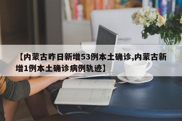 【内蒙古昨日新增53例本土确诊,内蒙古新增1例本土确诊病例轨迹】