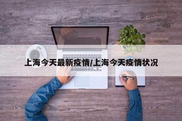 上海今天最新疫情/上海今天疫情状况