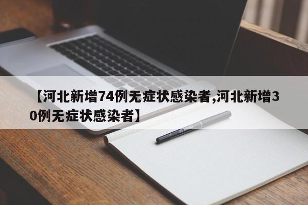 【河北新增74例无症状感染者,河北新增30例无症状感染者】
