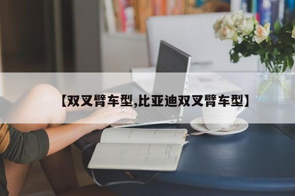 【双叉臂车型,比亚迪双叉臂车型】