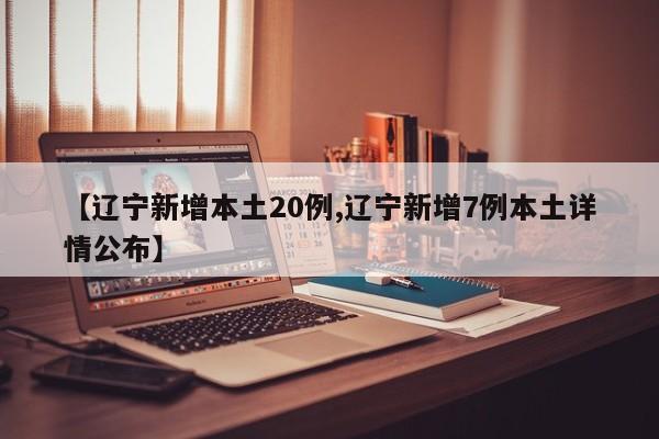 【辽宁新增本土20例,辽宁新增7例本土详情公布】