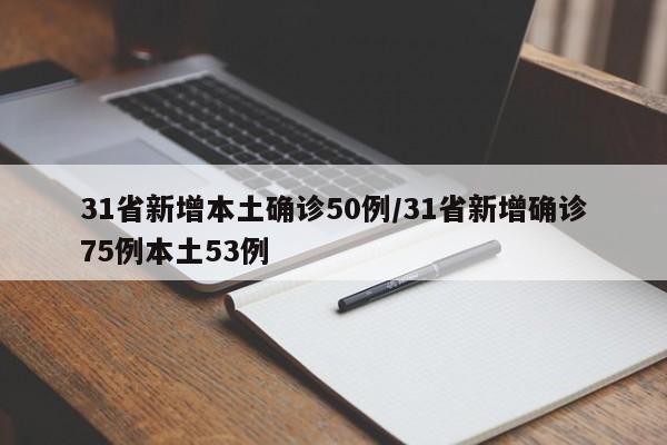 31省新增本土确诊50例/31省新增确诊75例本土53例