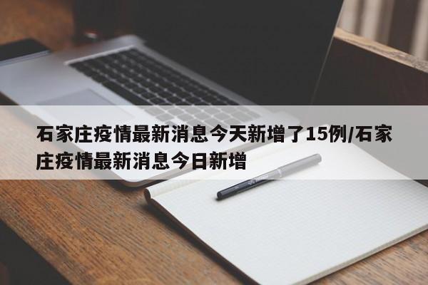 石家庄疫情最新消息今天新增了15例/石家庄疫情最新消息今日新增