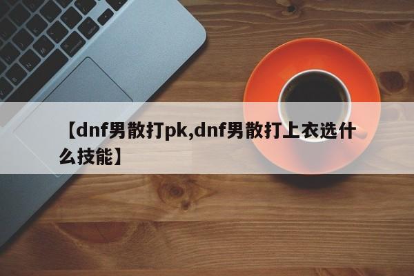 【dnf男散打pk,dnf男散打上衣选什么技能】