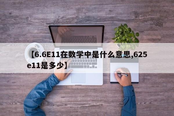 【6.6E11在数学中是什么意思,625e11是多少】