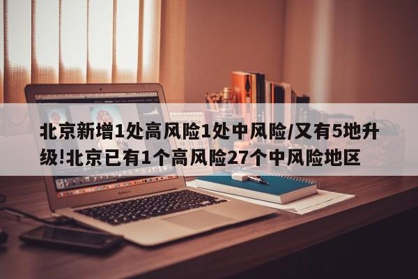 北京新增1处高风险1处中风险/又有5地升级!北京已有1个高风险27个中风险地区