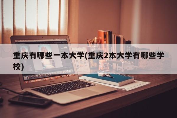 重庆有哪些一本大学(重庆2本大学有哪些学校)