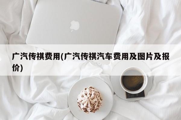 广汽传祺费用(广汽传祺汽车费用及图片及报价)