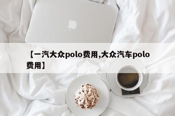 【一汽大众polo费用,大众汽车polo费用】