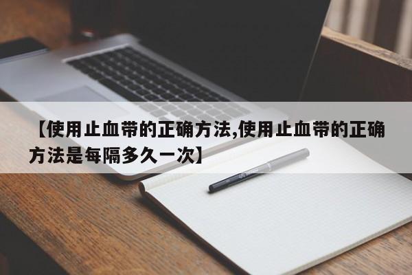 【使用止血带的正确方法,使用止血带的正确方法是每隔多久一次】