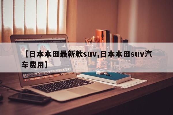 【日本本田最新款suv,日本本田suv汽车费用】
