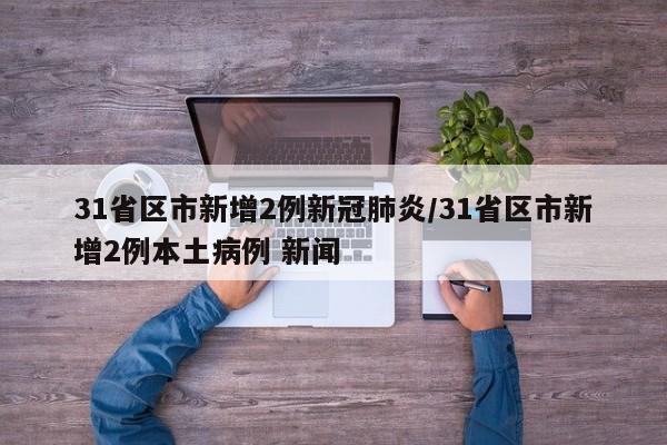 31省区市新增2例新冠肺炎/31省区市新增2例本土病例 新闻