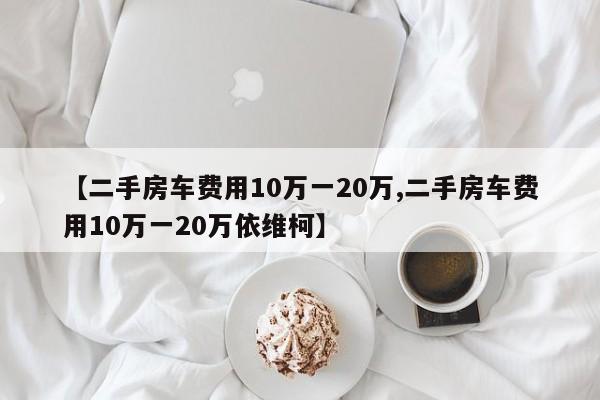 【二手房车费用10万一20万,二手房车费用10万一20万依维柯】