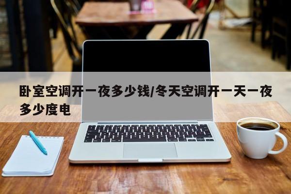 卧室空调开一夜多少钱/冬天空调开一天一夜多少度电