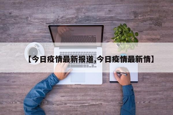 【今日疫情最新报道,今日疫情最新情】