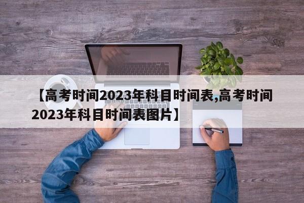 【高考时间2023年科目时间表,高考时间2023年科目时间表图片】