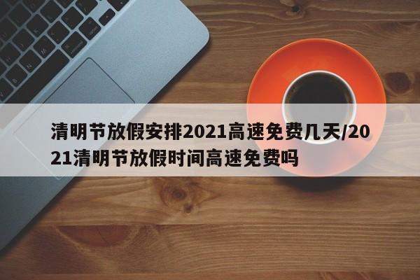 清明节放假安排2021高速免费几天/2021清明节放假时间高速免费吗
