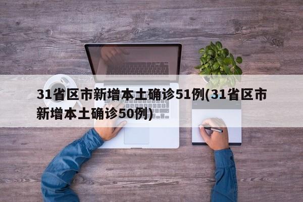 31省区市新增本土确诊51例(31省区市新增本土确诊50例)