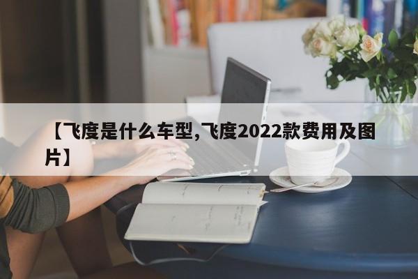 【飞度是什么车型,飞度2022款费用及图片】