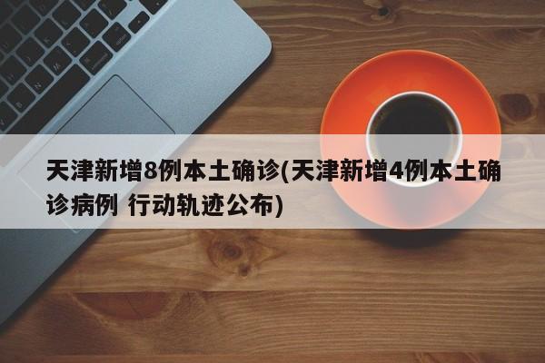 天津新增8例本土确诊(天津新增4例本土确诊病例 行动轨迹公布)