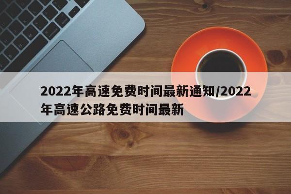 2022年高速免费时间最新通知/2022年高速公路免费时间最新