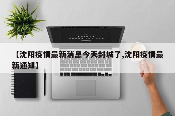【沈阳疫情最新消息今天封城了,沈阳疫情最新通知】