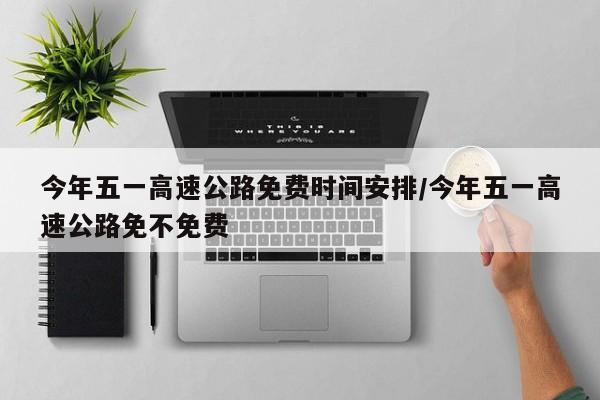 今年五一高速公路免费时间安排/今年五一高速公路免不免费