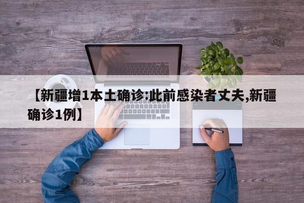 【新疆增1本土确诊:此前感染者丈夫,新疆确诊1例】