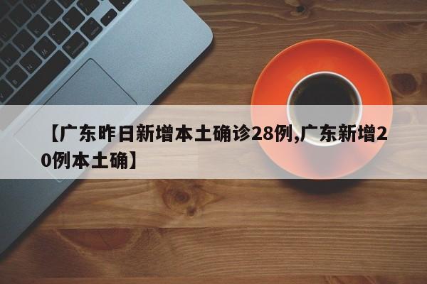 【广东昨日新增本土确诊28例,广东新增20例本土确】
