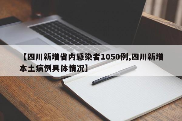 【四川新增省内感染者1050例,四川新增本土病例具体情况】
