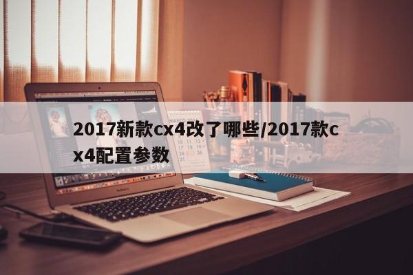 2017新款cx4改了哪些/2017款cx4配置参数