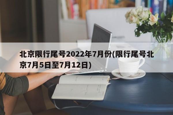 北京限行尾号2022年7月份(限行尾号北京7月5日至7月12日)