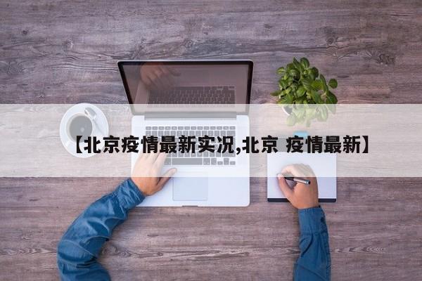 【北京疫情最新实况,北京 疫情最新】
