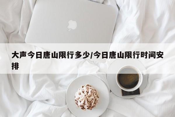 大声今日唐山限行多少/今日唐山限行时间安排