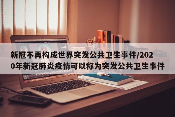 新冠不再构成世界突发公共卫生事件/2020年新冠肺炎疫情可以称为突发公共卫生事件
