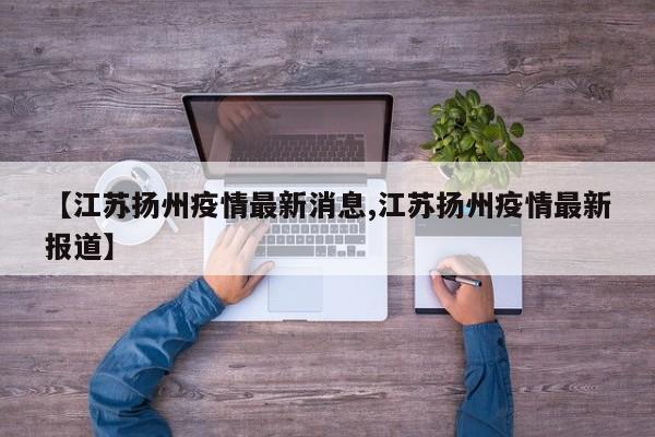 【江苏扬州疫情最新消息,江苏扬州疫情最新报道】