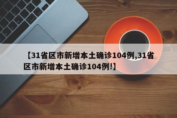 【31省区市新增本土确诊104例,31省区市新增本土确诊104例!】