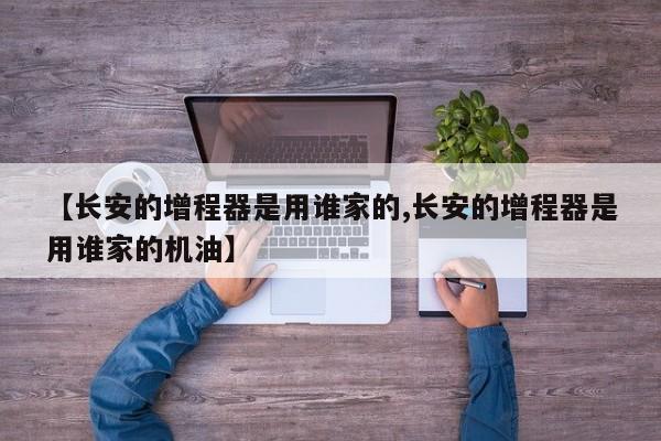 【长安的增程器是用谁家的,长安的增程器是用谁家的机油】