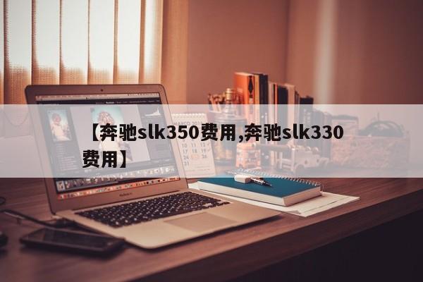 【奔驰slk350费用,奔驰slk330费用】