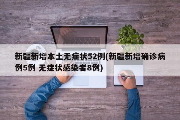 新疆新增本土无症状52例(新疆新增确诊病例5例 无症状感染者8例)