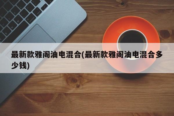 最新款雅阁油电混合(最新款雅阁油电混合多少钱)