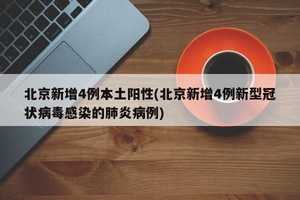 北京新增4例本土阳性(北京新增4例新型冠状病毒感染的肺炎病例)