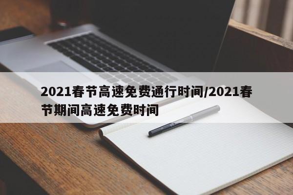 2021春节高速免费通行时间/2021春节期间高速免费时间