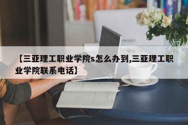 【三亚理工职业学院s怎么办到,三亚理工职业学院联系电话】