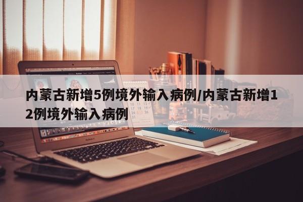 内蒙古新增5例境外输入病例/内蒙古新增12例境外输入病例