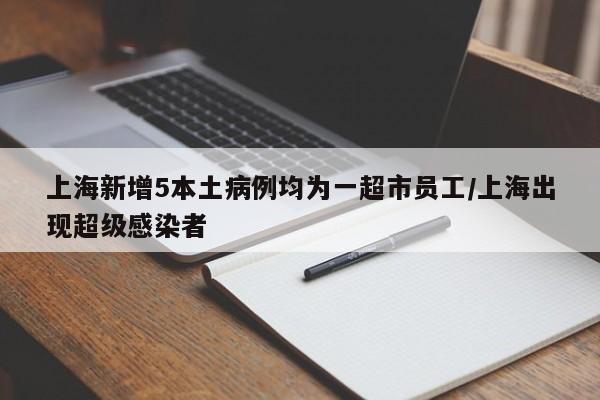 上海新增5本土病例均为一超市员工/上海出现超级感染者