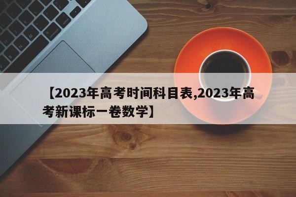 【2023年高考时间科目表,2023年高考新课标一卷数学】