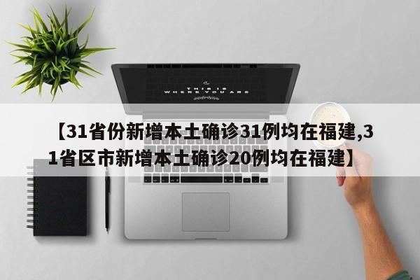 【31省份新增本土确诊31例均在福建,31省区市新增本土确诊20例均在福建】