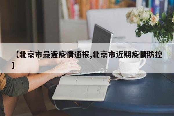 【北京市最近疫情通报,北京市近期疫情防控】