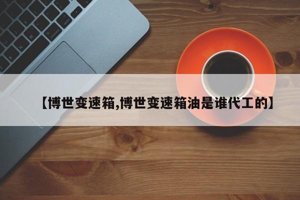 【博世变速箱,博世变速箱油是谁代工的】